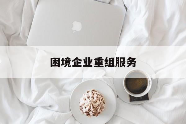 困境企业重组服务(困境企业重组服务方案)呼伦贝尔市